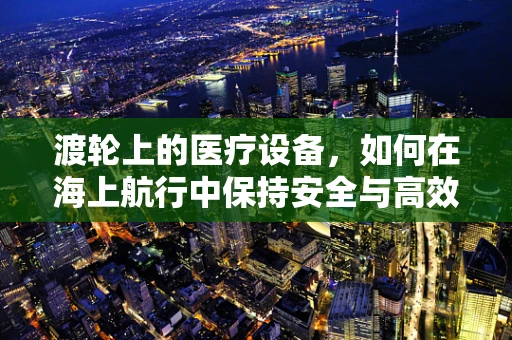 渡轮上的医疗设备，如何在海上航行中保持安全与高效？