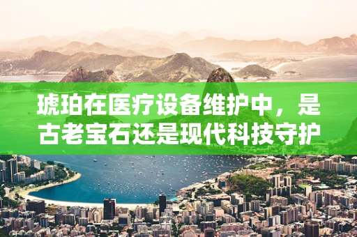 琥珀在医疗设备维护中，是古老宝石还是现代科技守护者？