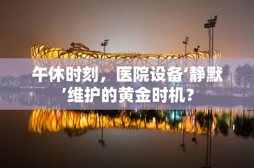 午休时刻，医院设备‘静默’维护的黄金时机？