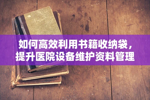 如何高效利用书籍收纳袋，提升医院设备维护资料管理？