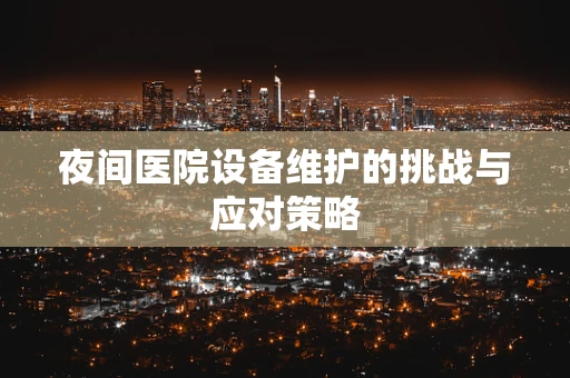 夜间医院设备维护的挑战与应对策略