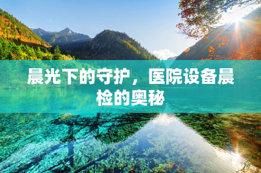 晨光下的守护，医院设备晨检的奥秘