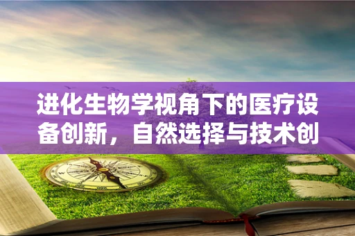进化生物学视角下的医疗设备创新，自然选择与技术创新如何共舞？