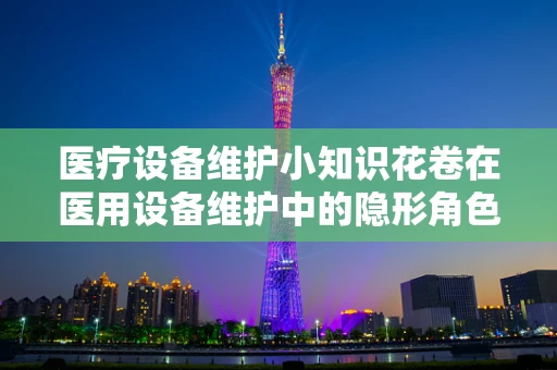 医疗设备维护小知识花卷在医用设备维护中的隐形角色？