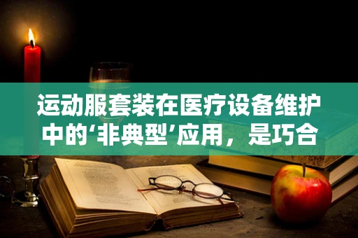 运动服套装在医疗设备维护中的‘非典型’应用，是巧合还是创新之举？