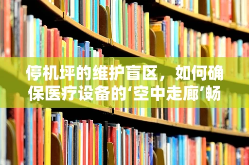 停机坪的维护盲区，如何确保医疗设备的‘空中走廊’畅通无阻？