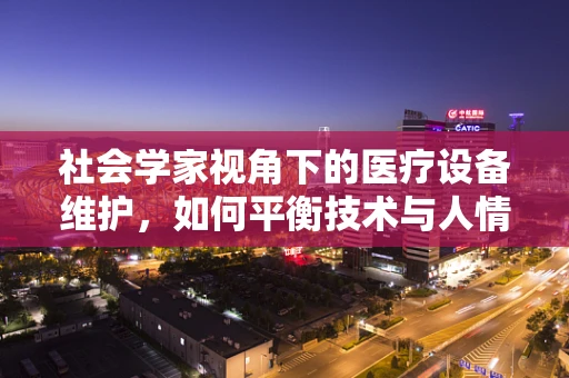 社会学家视角下的医疗设备维护，如何平衡技术与人情？