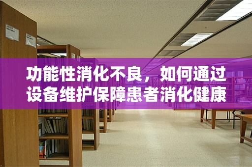 功能性消化不良，如何通过设备维护保障患者消化健康？