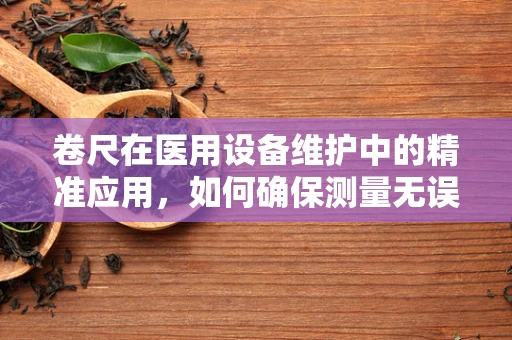 卷尺在医用设备维护中的精准应用，如何确保测量无误？