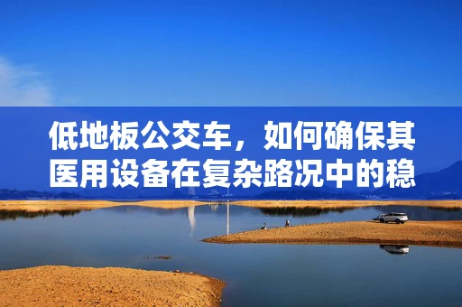 低地板公交车，如何确保其医用设备在复杂路况中的稳定运行？