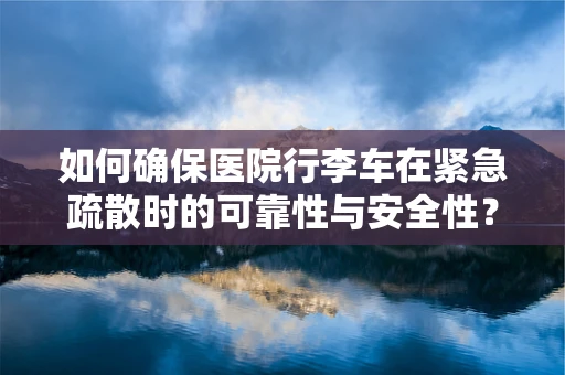 如何确保医院行李车在紧急疏散时的可靠性与安全性？