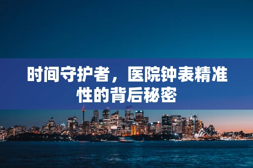 时间守护者，医院钟表精准性的背后秘密