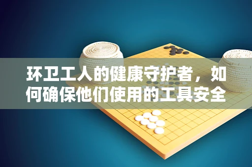 环卫工人的健康守护者，如何确保他们使用的工具安全无虞？