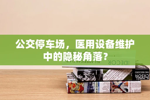 公交停车场，医用设备维护中的隐秘角落？