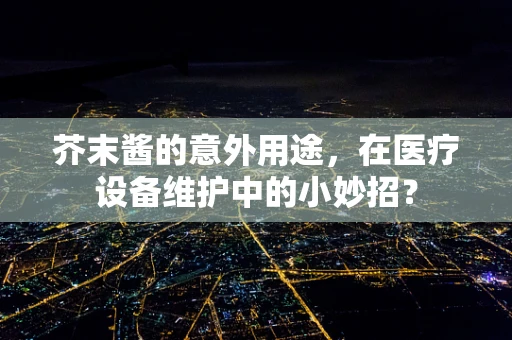 芥末酱的意外用途，在医疗设备维护中的小妙招？