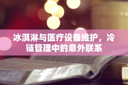 冰淇淋与医疗设备维护，冷链管理中的意外联系