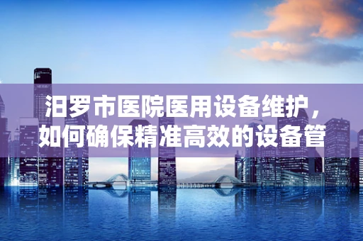 汨罗市医院医用设备维护，如何确保精准高效的设备管理？