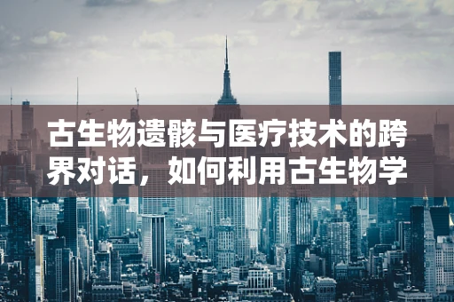 古生物遗骸与医疗技术的跨界对话，如何利用古生物学知识优化医用设备维护？