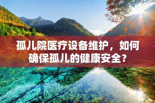 孤儿院医疗设备维护，如何确保孤儿的健康安全？