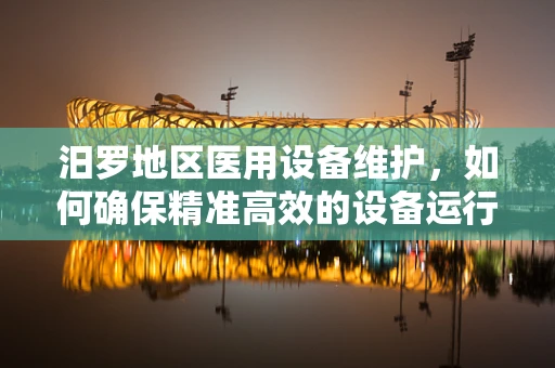 汨罗地区医用设备维护，如何确保精准高效的设备运行？