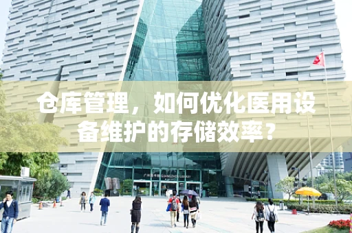 仓库管理，如何优化医用设备维护的存储效率？