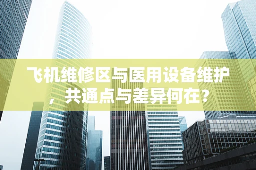 飞机维修区与医用设备维护，共通点与差异何在？