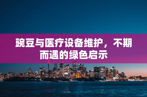 豌豆与医疗设备维护，不期而遇的绿色启示