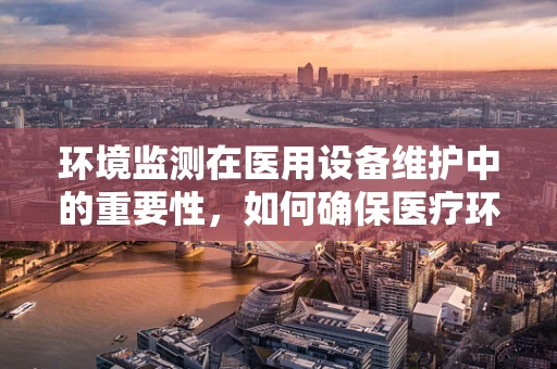 环境监测在医用设备维护中的重要性，如何确保医疗环境的‘隐形守护者’？