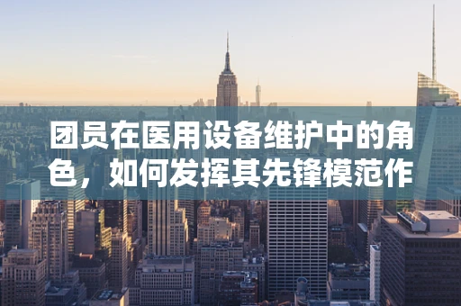 团员在医用设备维护中的角色，如何发挥其先锋模范作用？