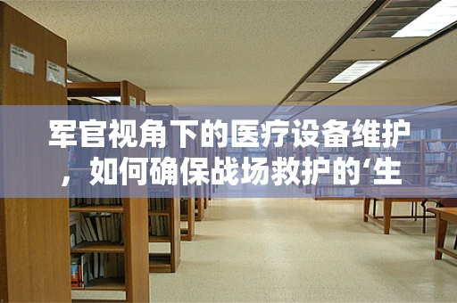 军官视角下的医疗设备维护，如何确保战场救护的‘生命线’？