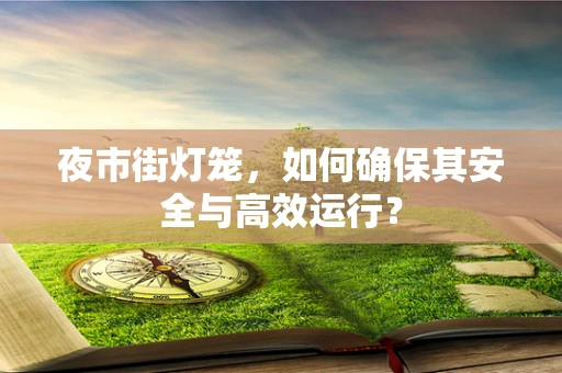 夜市街灯笼，如何确保其安全与高效运行？