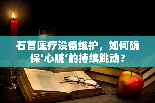 石首医疗设备维护，如何确保‘心脏’的持续跳动？