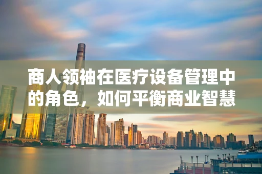 商人领袖在医疗设备管理中的角色，如何平衡商业智慧与医疗安全？