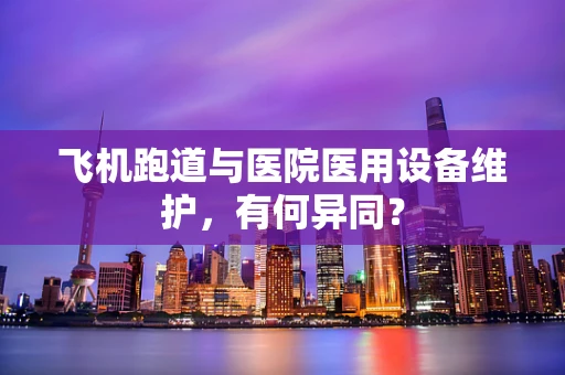 飞机跑道与医院医用设备维护，有何异同？
