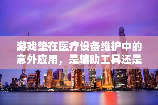 游戏垫在医疗设备维护中的意外应用，是辅助工具还是潜在风险？