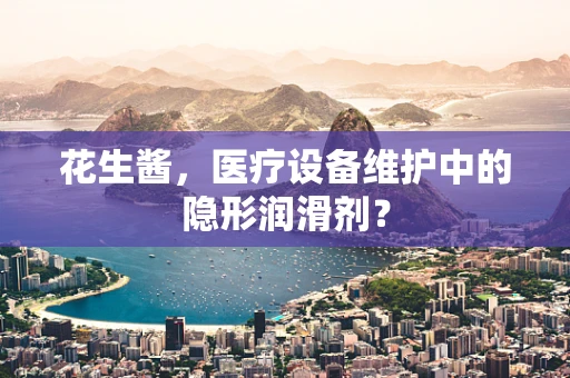花生酱，医疗设备维护中的隐形润滑剂？