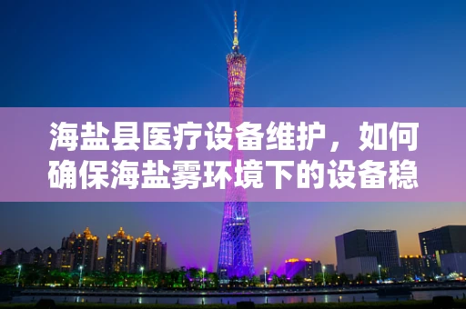 海盐县医疗设备维护，如何确保海盐雾环境下的设备稳定运行？