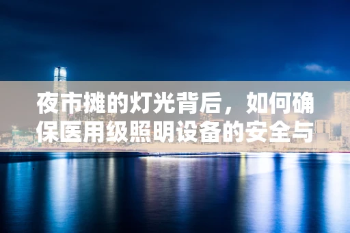 夜市摊的灯光背后，如何确保医用级照明设备的安全与高效？