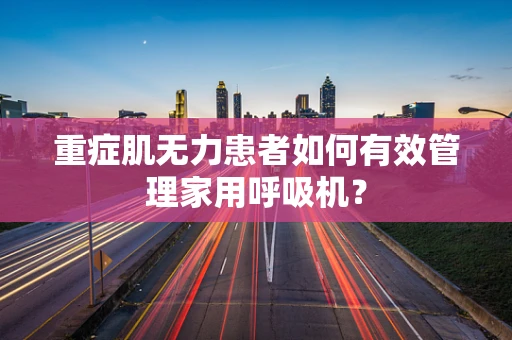 重症肌无力患者如何有效管理家用呼吸机？