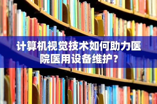 计算机视觉技术如何助力医院医用设备维护？