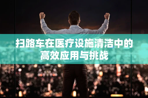扫路车在医疗设施清洁中的高效应用与挑战