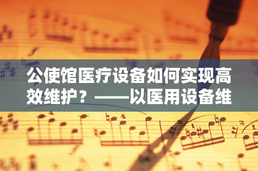 公使馆医疗设备如何实现高效维护？——以医用设备维护的视角探讨