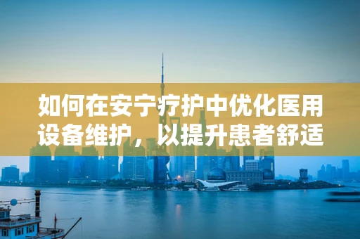 如何在安宁疗护中优化医用设备维护，以提升患者舒适度？