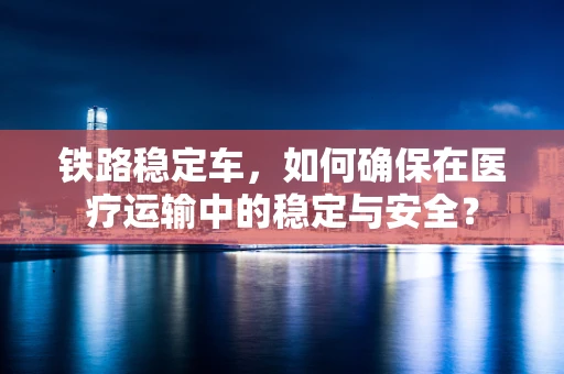 铁路稳定车，如何确保在医疗运输中的稳定与安全？