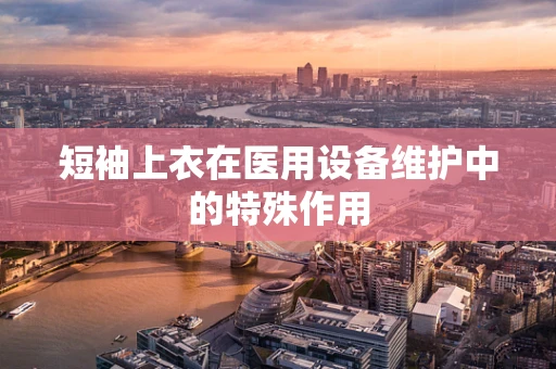 短袖上衣在医用设备维护中的特殊作用