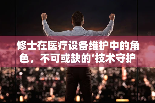 修士在医疗设备维护中的角色，不可或缺的‘技术守护者’