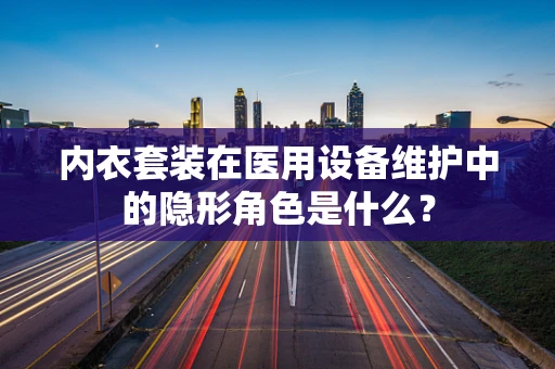 内衣套装在医用设备维护中的隐形角色是什么？