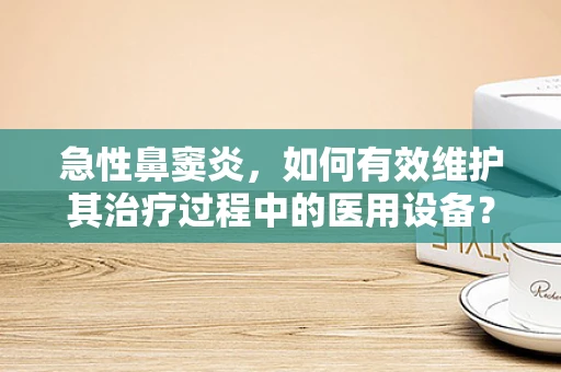 急性鼻窦炎，如何有效维护其治疗过程中的医用设备？