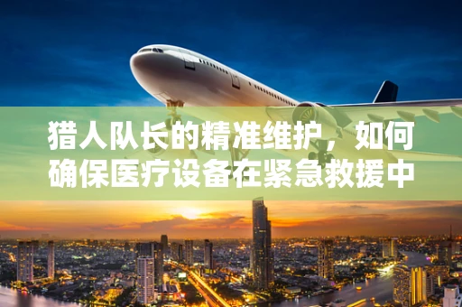 猎人队长的精准维护，如何确保医疗设备在紧急救援中的箭无虚发？
