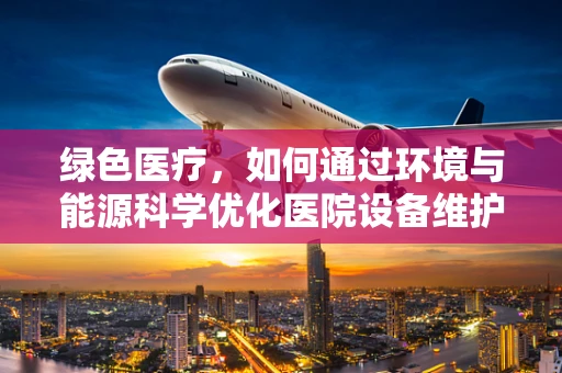 绿色医疗，如何通过环境与能源科学优化医院设备维护？